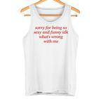 Sorry For Being Sexy And X Idk What's Wrong With Me Tank Top