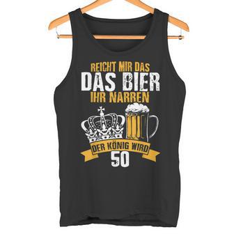 Reicht Mir Das Bier Ihr Narren Der König Wird 50 Bier Tank Top - Geschenkecke