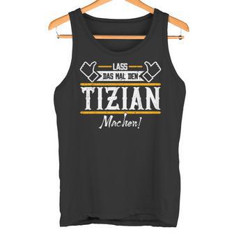 Tizian Lass Das Den Tizian Machen First Name Tank Top - Geschenkecke