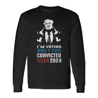 I'm Voting Bigly For Convicted Felon 2024 Long Sleeve T-Shirt - Monsterry