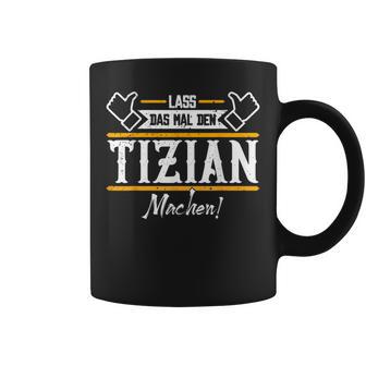 Tizian Lass Das Den Tizian Machen First Name Tassen - Geschenkecke