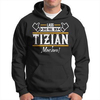 Tizian Lass Das Den Tizian Machen First Name Kapuzenpullover - Geschenkecke