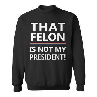 That Felon Is Not My President Anti-Trump Sweatshirt - Thegiftio UK