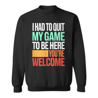 I Had To Quit My Game To Be Here You're Welcome Sweatshirt - Thegiftio UK