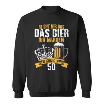 Reicht Mir Das Bier Ihr Narren Der König Wird 50 Bier Sweatshirt - Geschenkecke