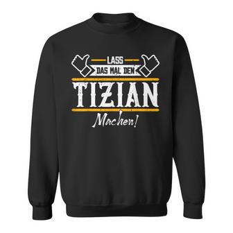 Tizian Lass Das Den Tizian Machen First Name Sweatshirt - Geschenkecke