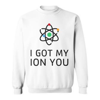 I Got My Ion You Atom Nerdy Sweatshirt - Monsterry