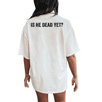 Is He Dead Yet & Womens Women's Oversized Comfort T-Shirt Back Print - Thegiftio UK