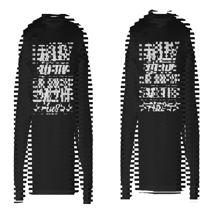I Am Busy Right Now Can I Ignore You Some Other Time Long Sleeve T-Shirt