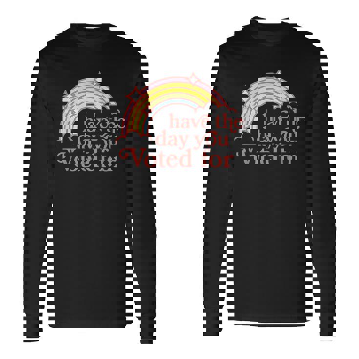 Have The Day You Voted For Long Sleeve T-Shirt