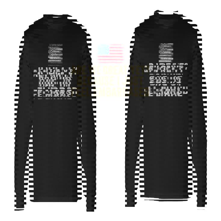 Are We Great Yet Cause I Just Feel Embarrassed Democrat Usa Long Sleeve T-Shirt