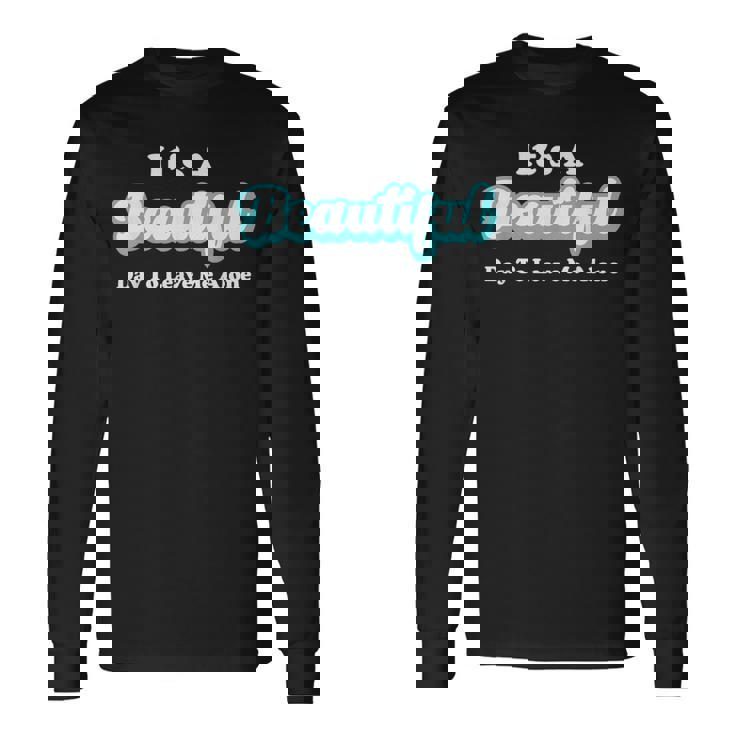 It's A Beautiful Day To Leave Me Alone Long Sleeve T-Shirt