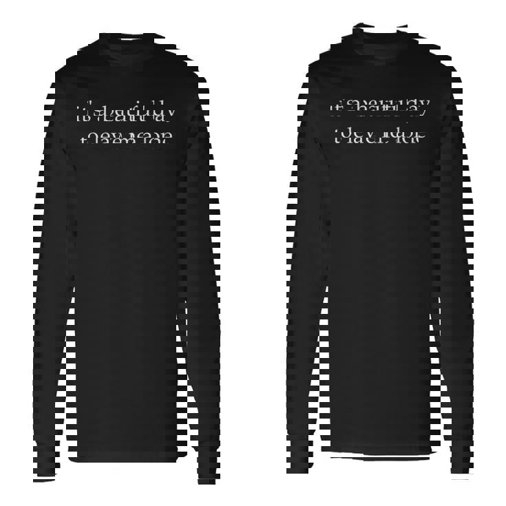 It's a Beautiful Day To Leave Me Alone Long Sleeve T-Shirt