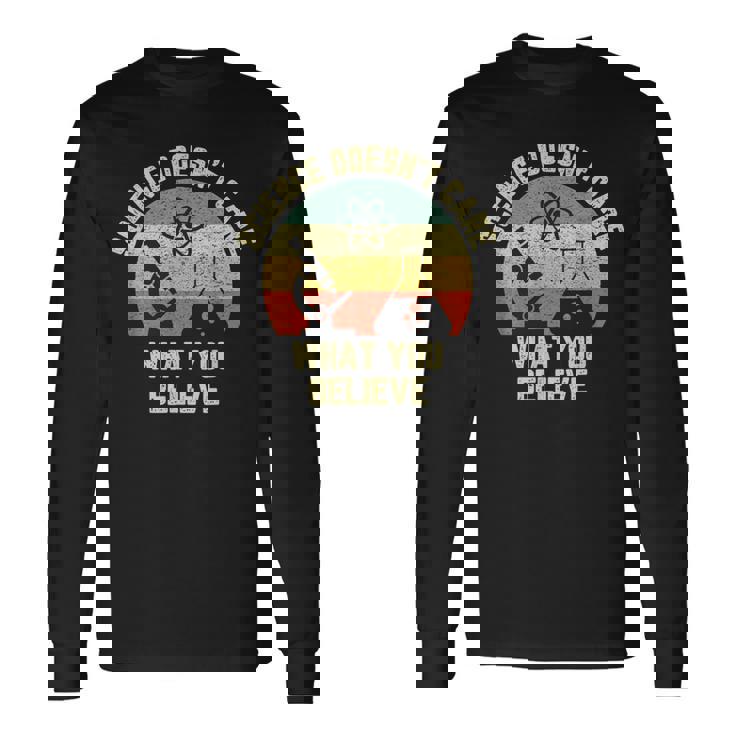 Science Doesn t Care What You Believe Science Teacher Long Sleeve T-Shirt