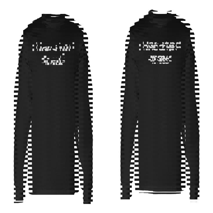 I Have Stupid Friends Shirt Dumb Friends Long Sleeve T-Shirt
