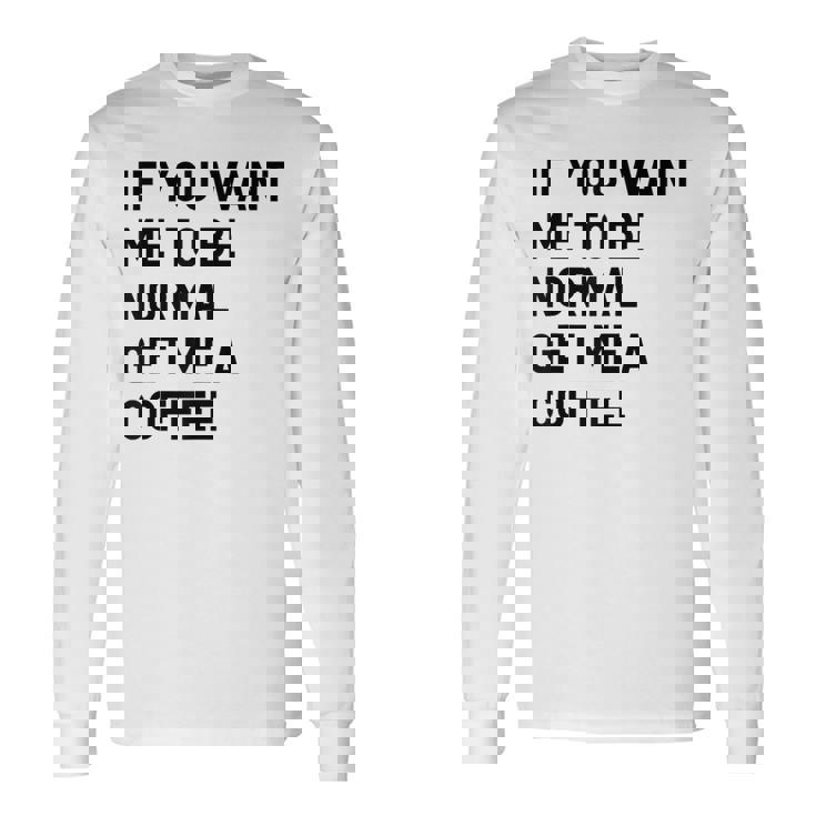 If You Want Me To Be Normal Get Me A Coffee Bean Juice Long Sleeve T-Shirt