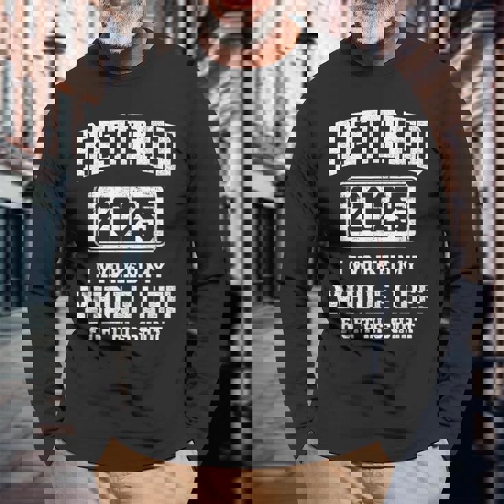Retired 2025 Worked Whole Life For This Retirement Long Sleeve T-Shirt Gifts for Old Men