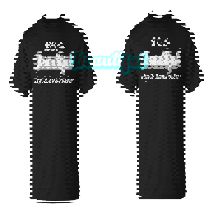 It's A Beautiful Day To Leave Me Alone T-Shirt