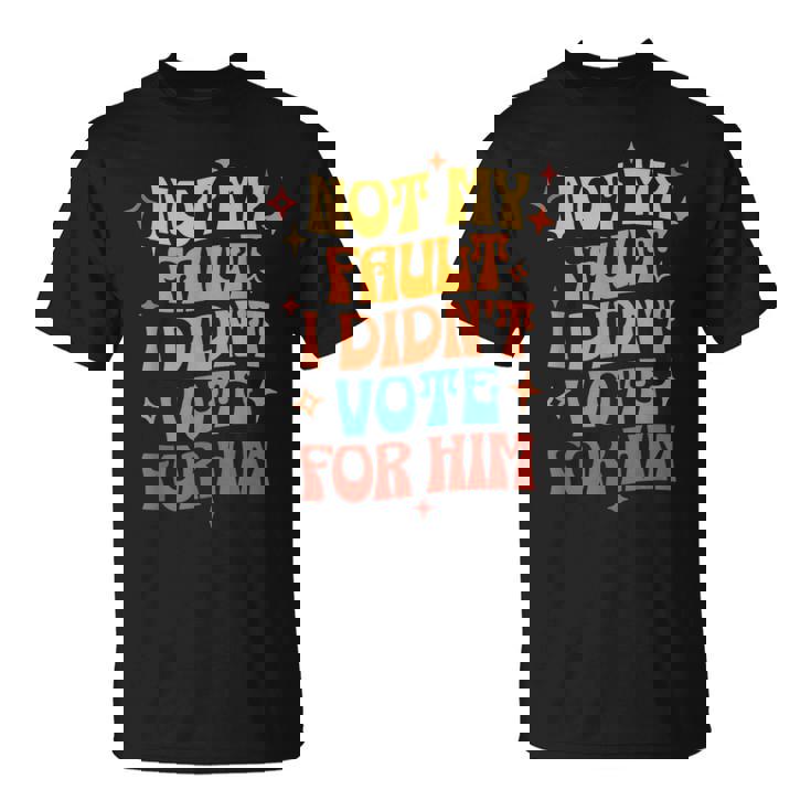 Not My Fault I Didn't Vote For Him Political T-Shirt