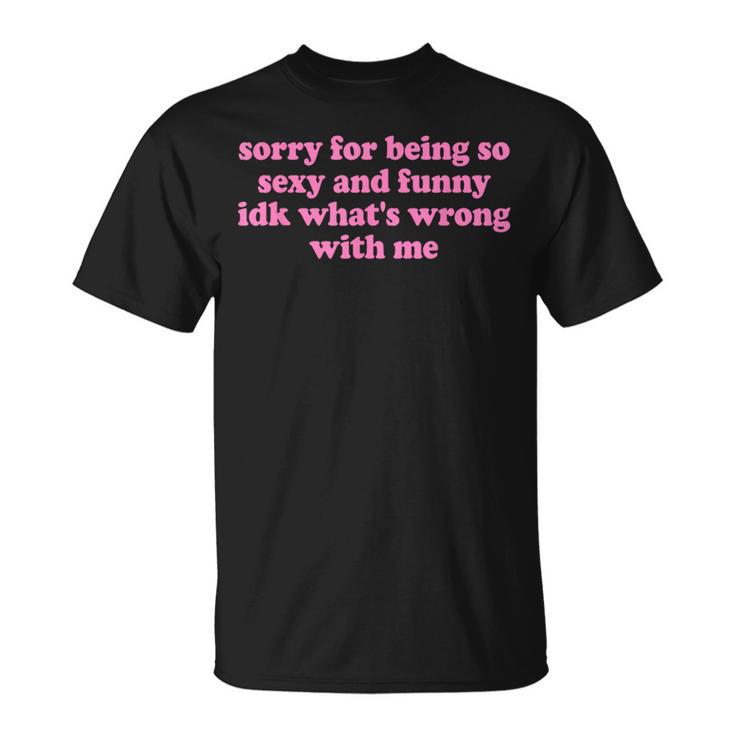 Sorry For Being Sexy And X Idk What's Wrong With Me T-Shirt