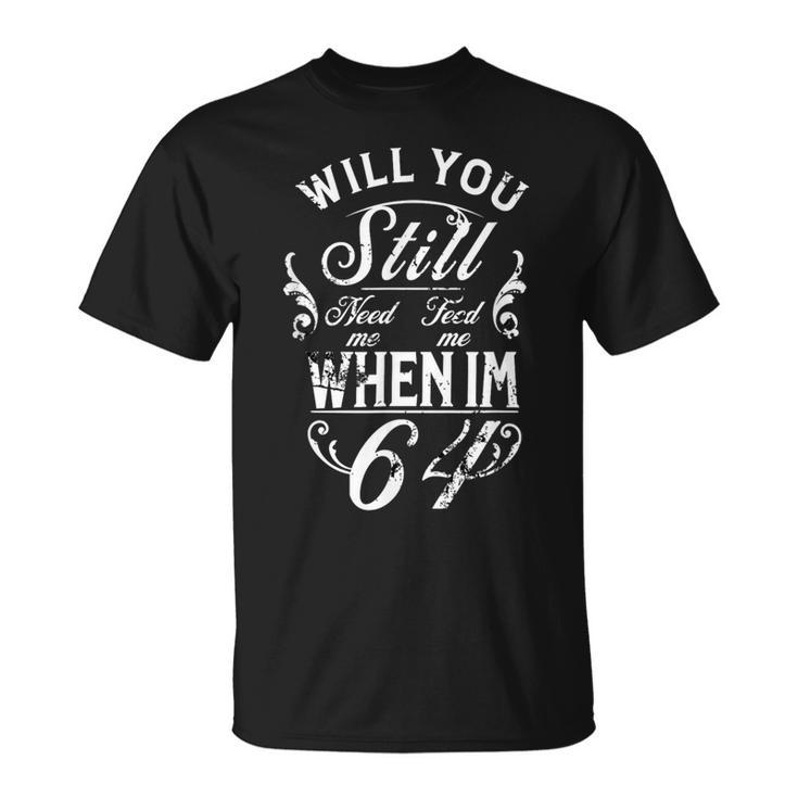 Will You Still Need Me To Feed Me When I'm 64 64Th Birthday T-Shirt