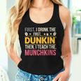 First I Drink Dunkin Then Teach Munchkins Coffee Teacher Women Tank Top Gifts for Her